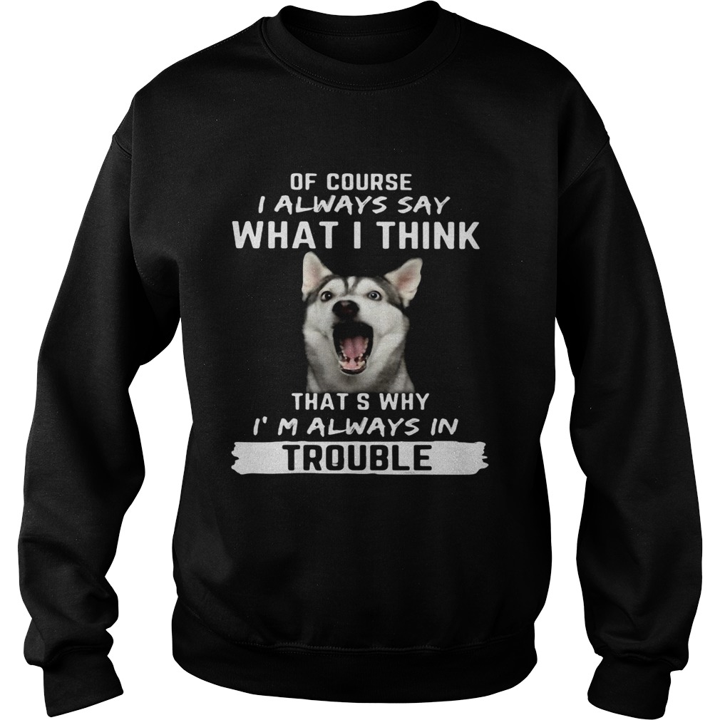 Husky of course i always say what i think thats why im always in trouble  Sweatshirt