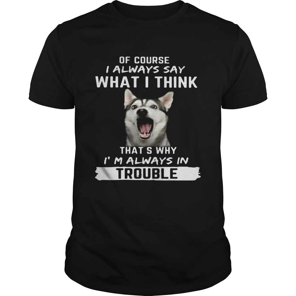 Husky of course i always say what i think thats why im always in trouble shirt