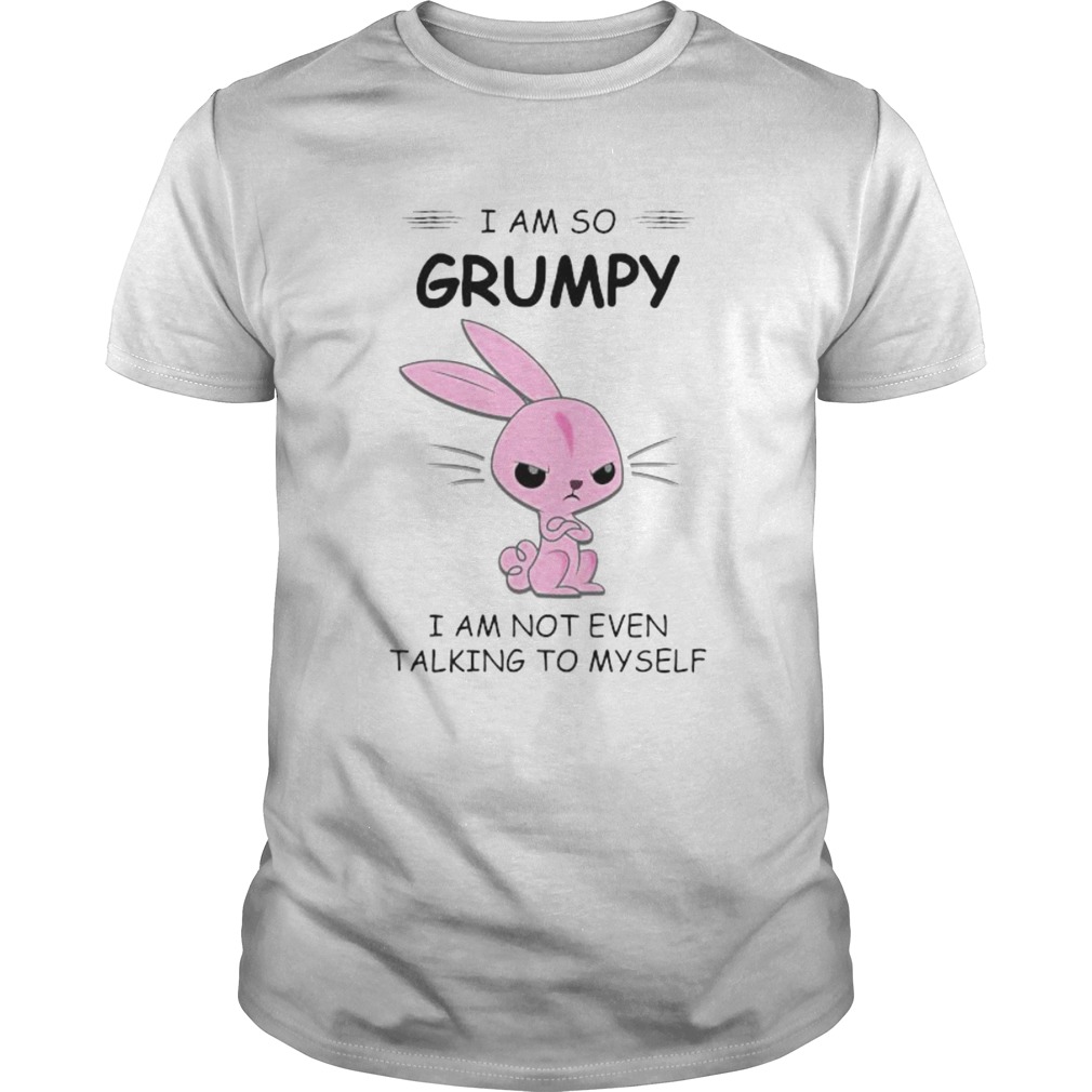 I AM SO GRUMPY I AM NOT EVEN TALKING TO MYSELF RABBIT shirt