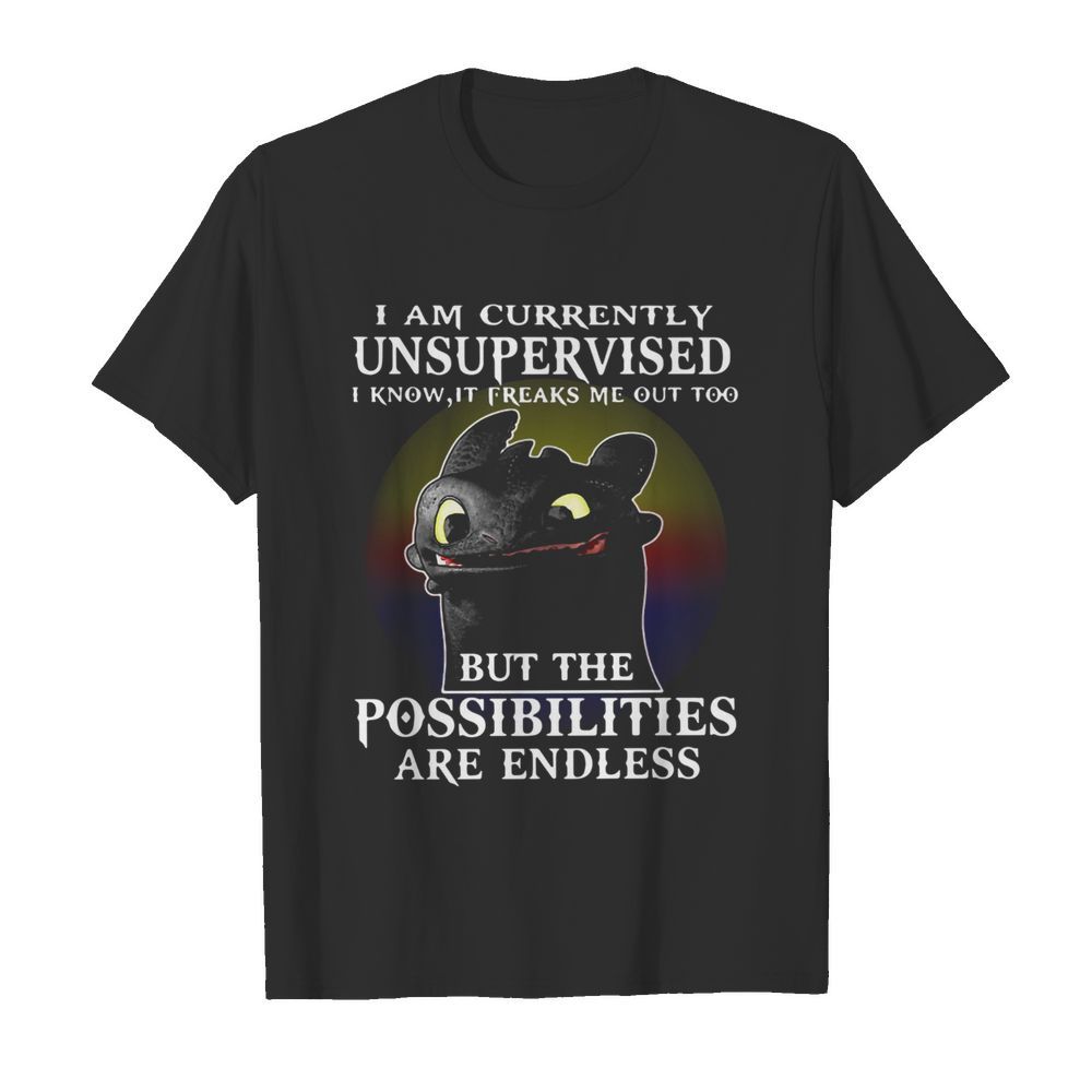 I Am Currently Unsupervised I Know It Freaks Me Out Too But The Possibilities Are Endless Toothless Dragon shirt