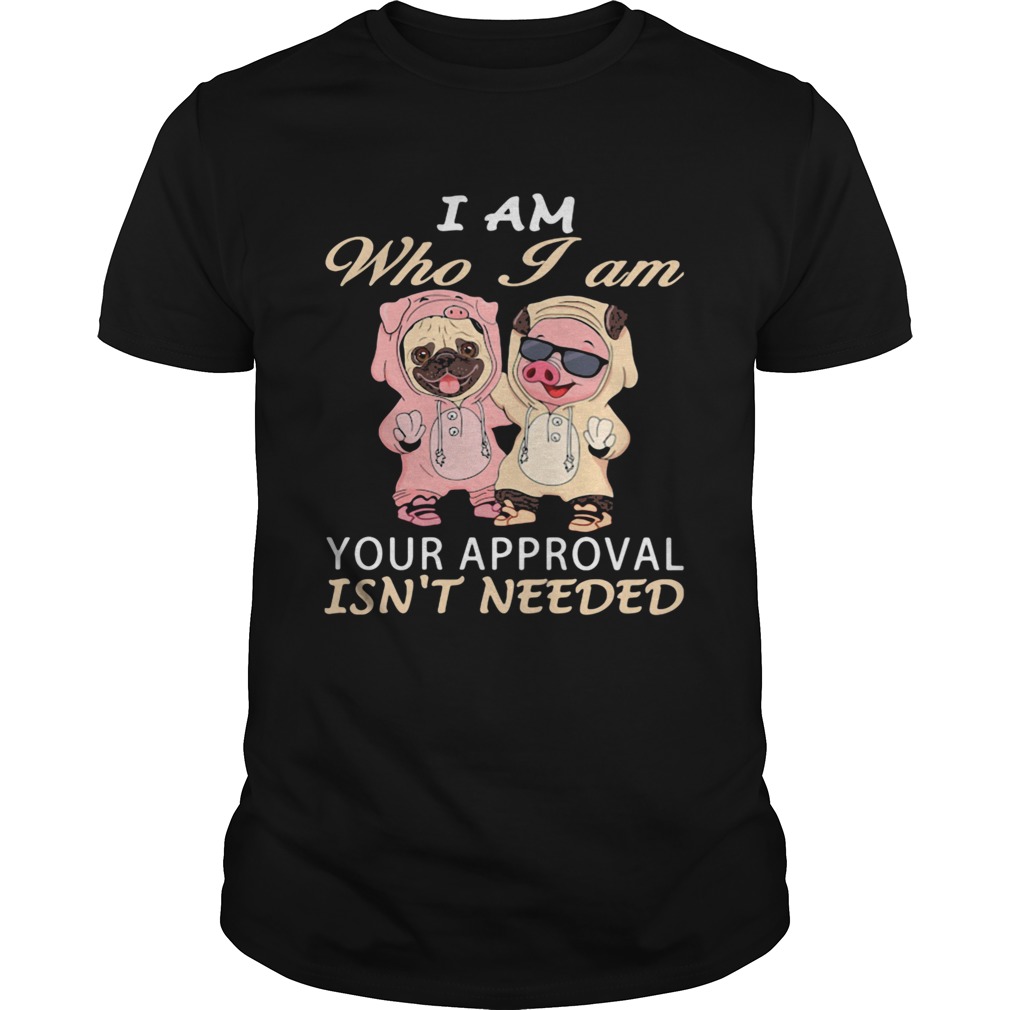 I Am Who I Am Your Approval Isnt Needed Dog Pig shirt