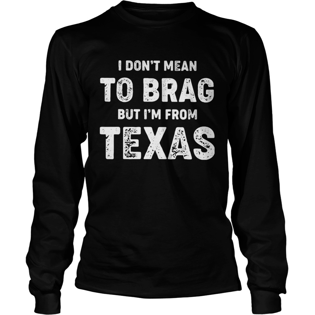 I Dont Mean To Brag But Im From Texas  Long Sleeve