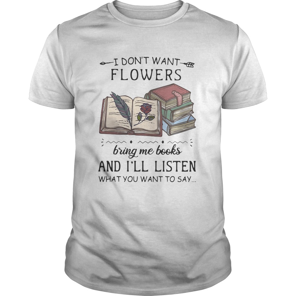 I Dont Want Flowers Bring Me Books And Ill Listen What You Want To Say shirt