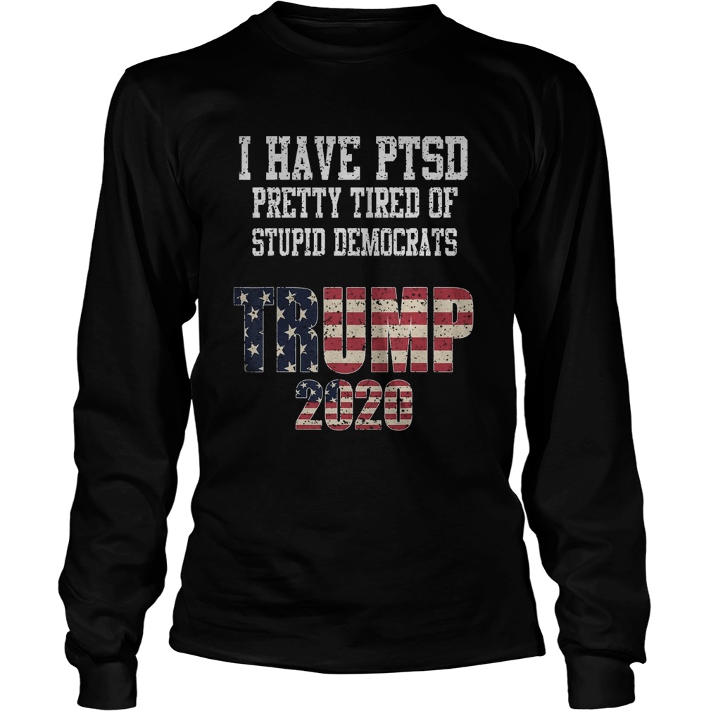 I Have PTSD Pretty Tired of Stupid Democrats Trump 2020  Long Sleeve