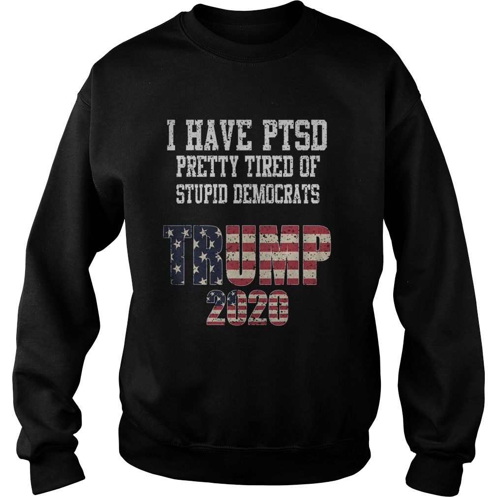 I Have PTSD Pretty Tired of Stupid Democrats Trump 2020  Sweatshirt