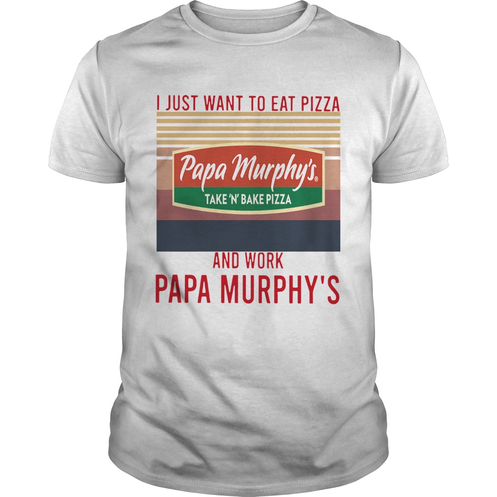 I Just Want To Eat Pizza Papa Murphys Take N Bake Pizza And Work At Papa Murphys Vintage shirt