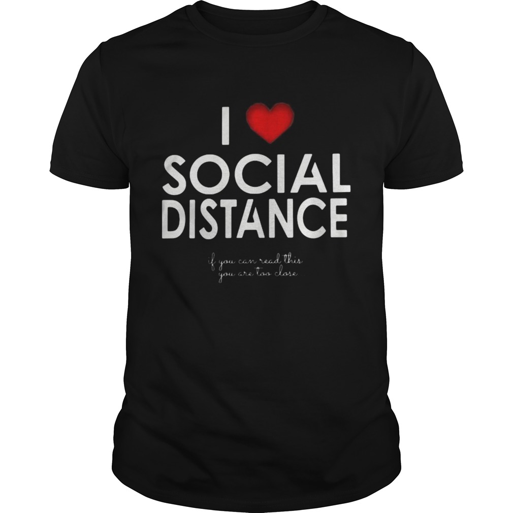 I LOVE SOCIAL DISTANCE IF YOU CAN READ THIS YOU ARE TOO CLOSE shirt