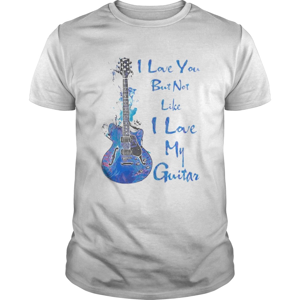 I LOVE YOU BUT NOT LIKE I LOBE MY GUITAR shirt