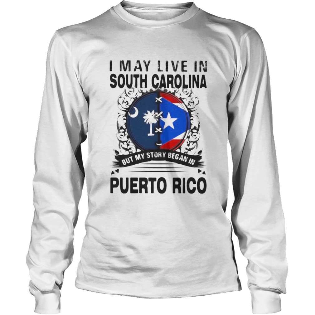 I MAY LIVE IN SOUTH CAROLINA BUT MY STORY BEGAN IN PUERTO RICO FLAG  Long Sleeve