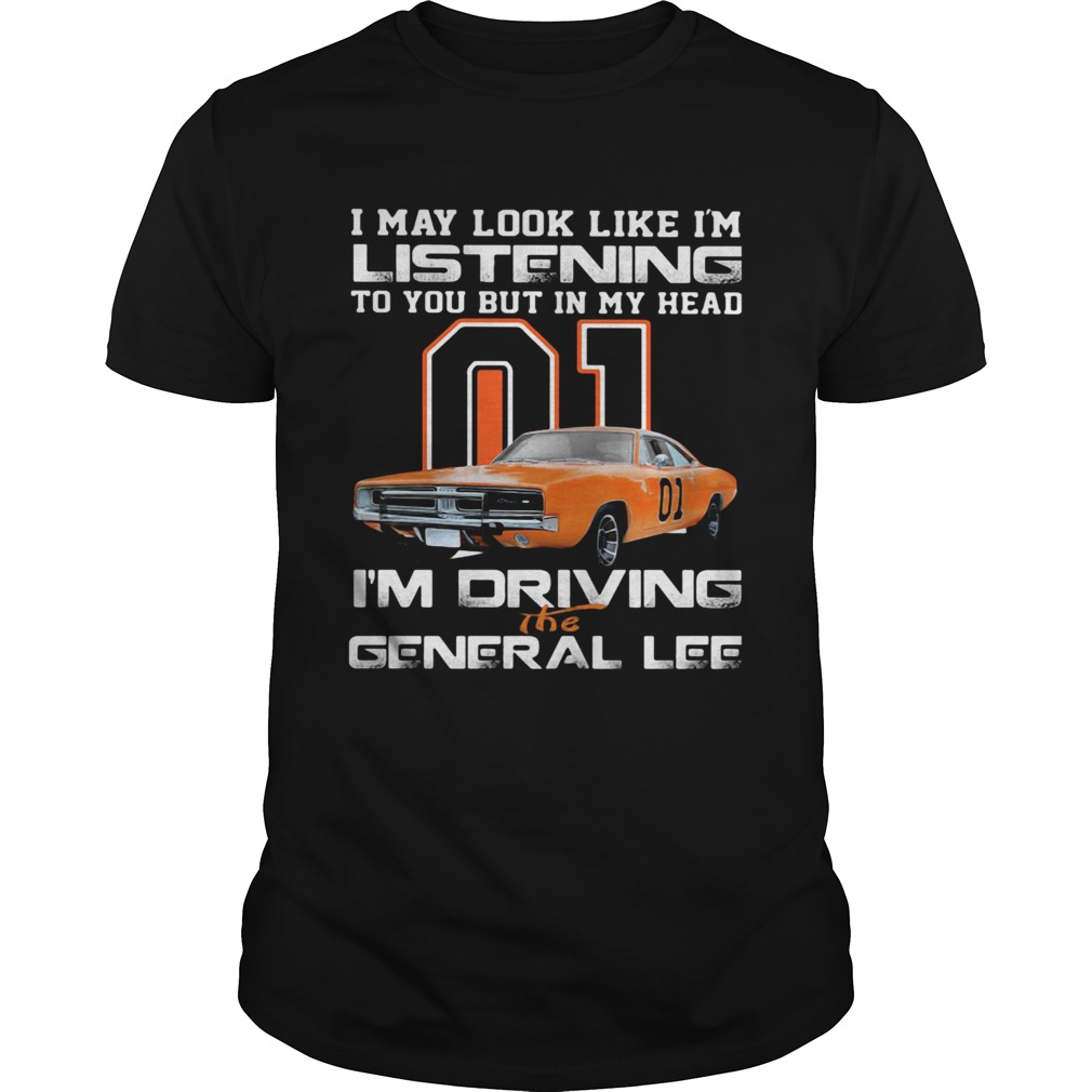 I May Look Like Im Listening To You But In My Head Im Driving The General Lee shirt