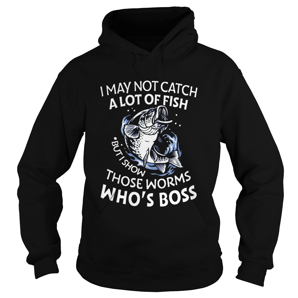 I May Not Catch A Lot Of Fish But I Show Those Worms Whos Boss  Hoodie