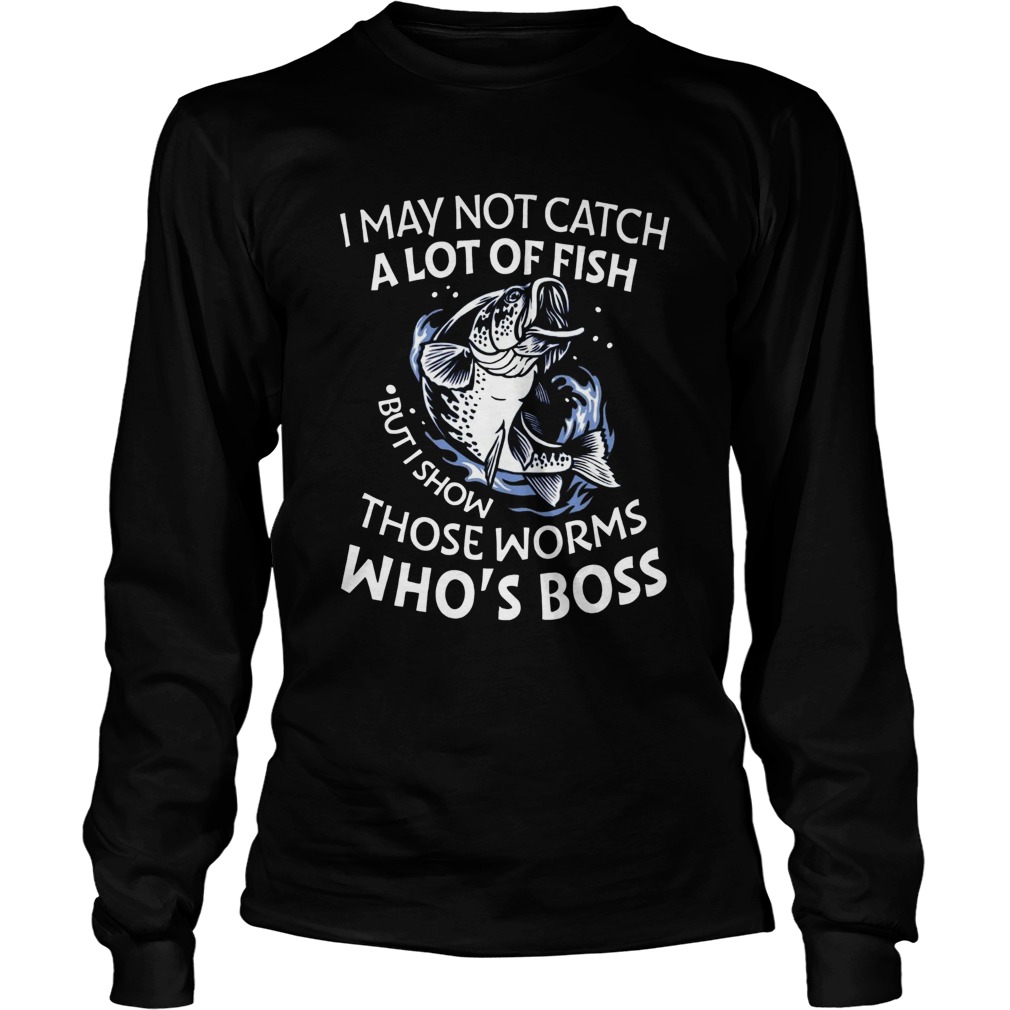 I May Not Catch A Lot Of Fish But I Show Those Worms Whos Boss  Long Sleeve