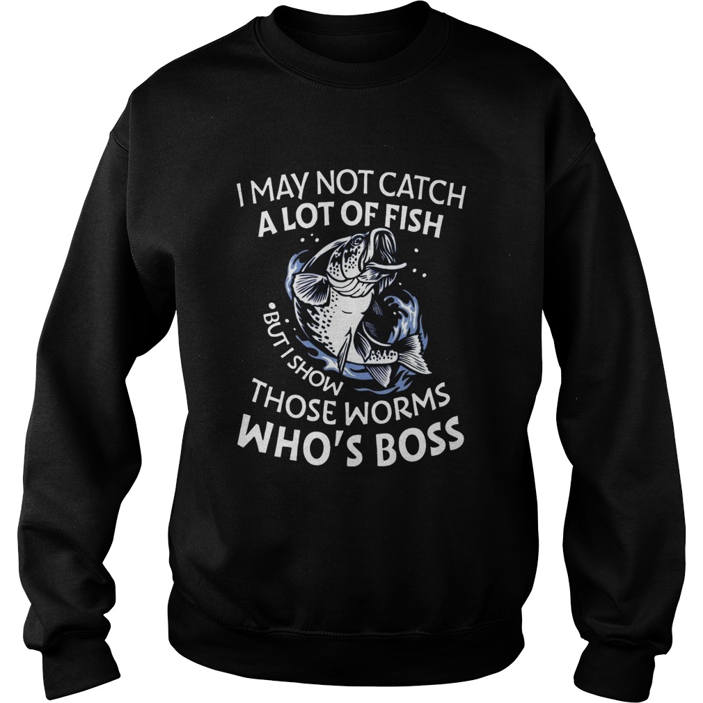 I May Not Catch A Lot Of Fish But I Show Those Worms Whos Boss  Sweatshirt