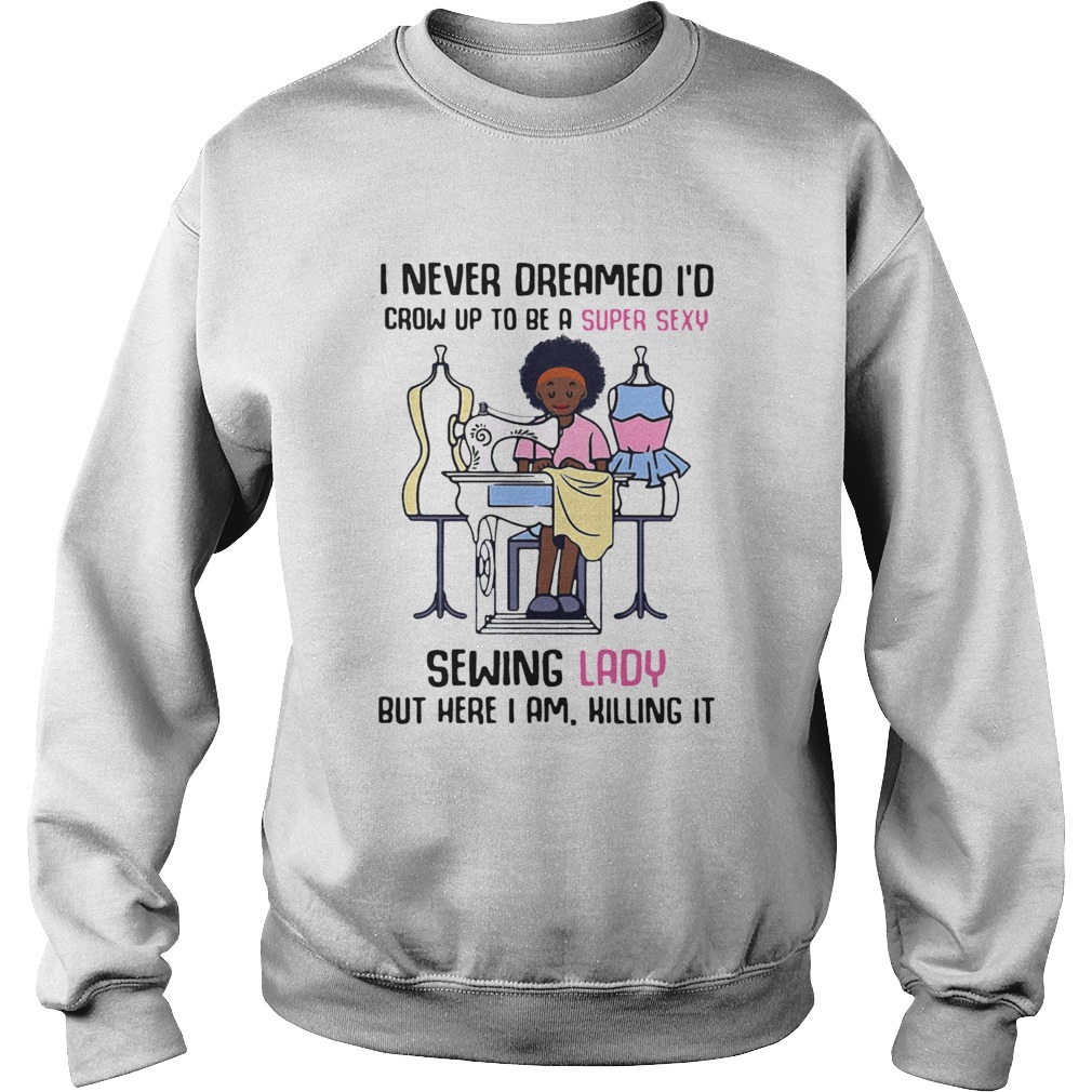 I Never Dreamed Id Crow Up To Be A Super Sexy Sewing Lady But Here I Am Killing It  Sweatshirt