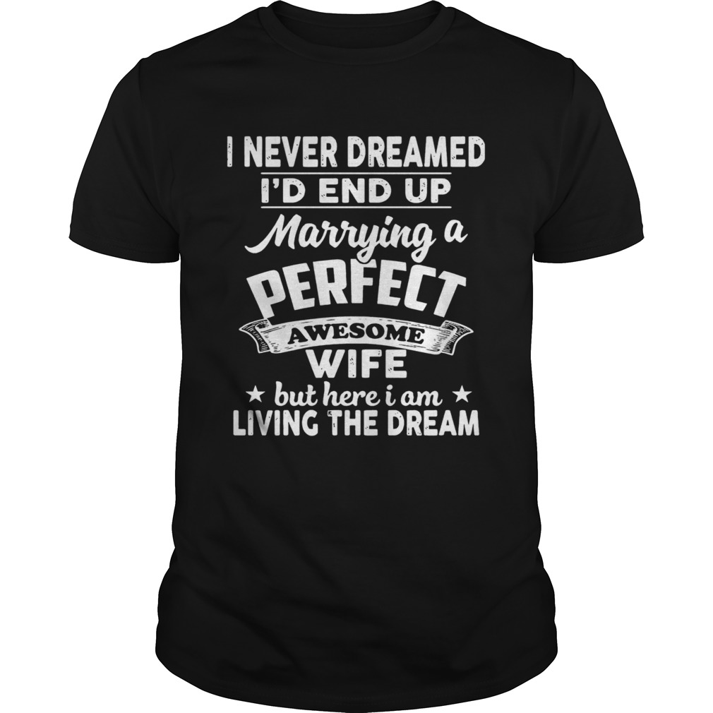 I Never Dreamed Id End Up Marrying A Perfect Awesome Wife But Here I Am Living The Dream shirt