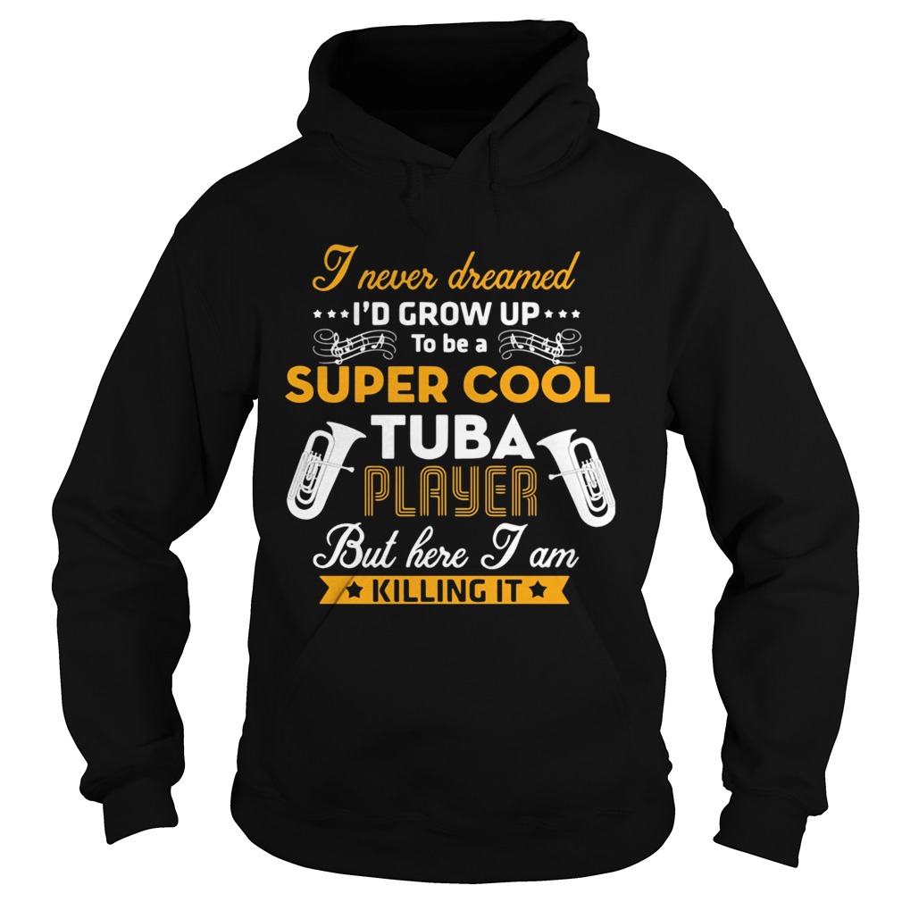 I Never Dreamed Id Grow Up To Be A Super Cool Tuba Player But Here I Am Killing It  Hoodie