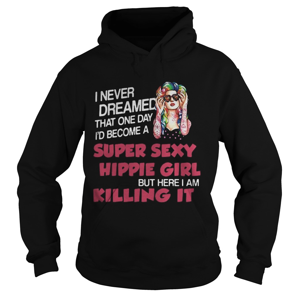 I Never Dreamed That One Day Id Become A Super Sexy Hippie Girl But Here I Am Killing It  Hoodie