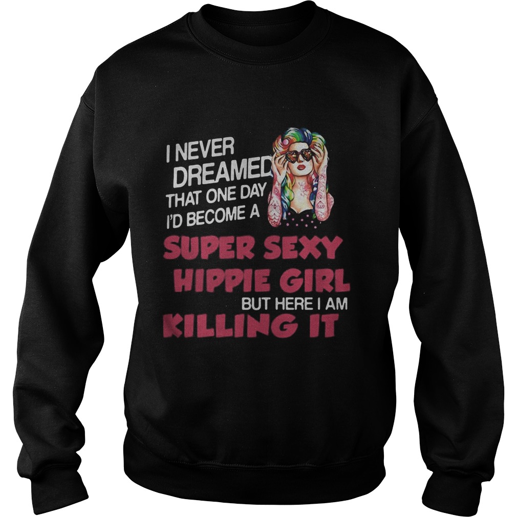 I Never Dreamed That One Day Id Become A Super Sexy Hippie Girl But Here I Am Killing It  Sweatshirt