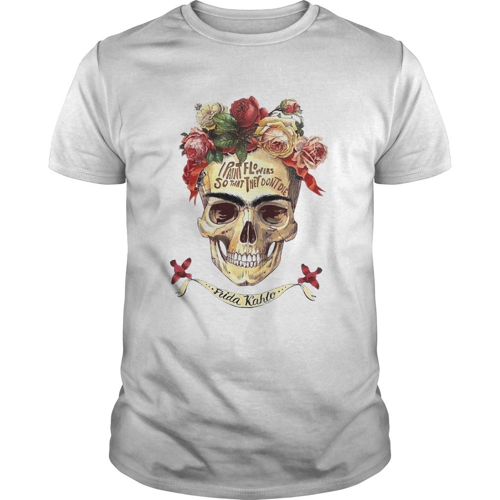 I Paint Flowers So That They Dont Die shirt