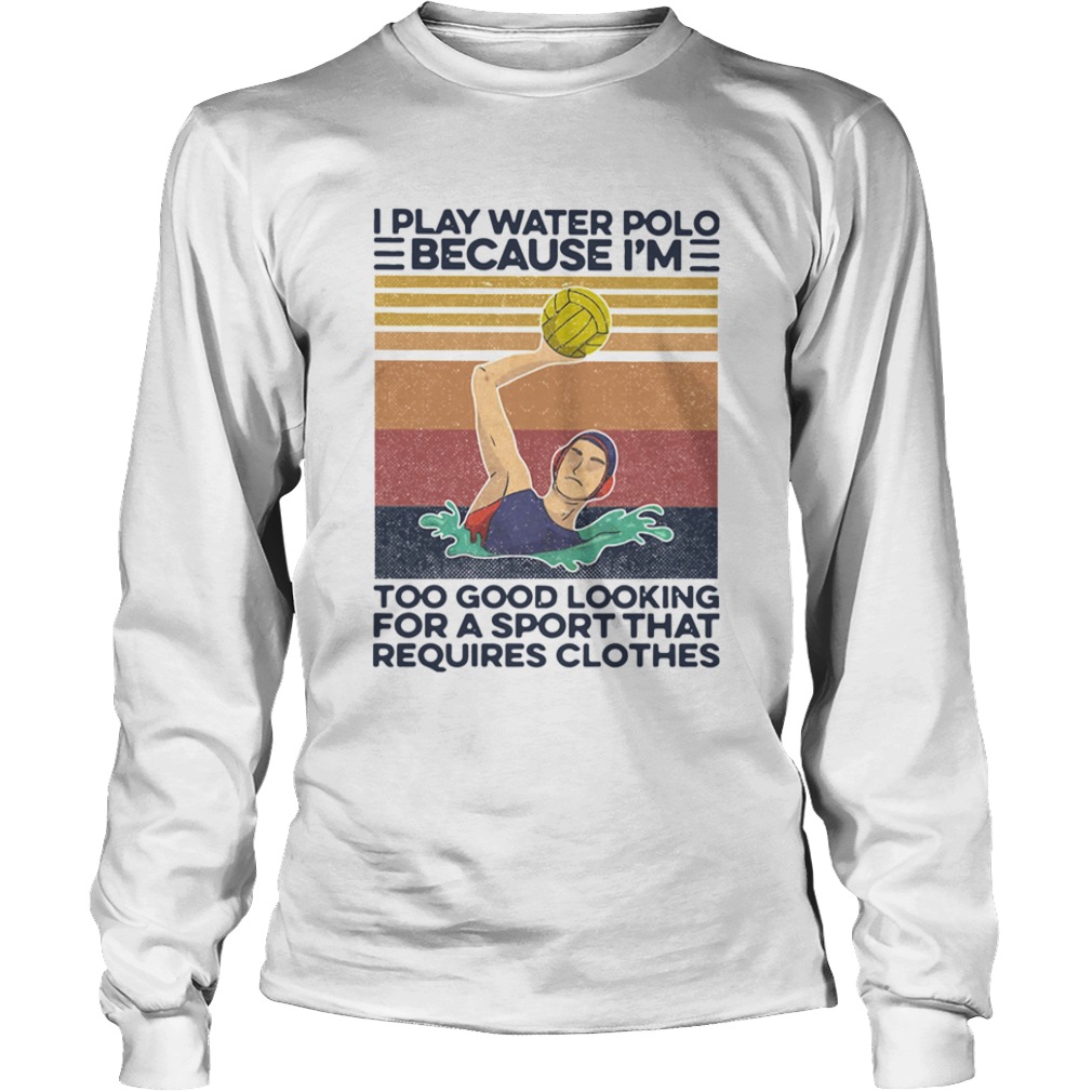 I Play Water Polo Because Im Too Good Looking For A Sport That Requires Clothes Vintage  Long Sleeve