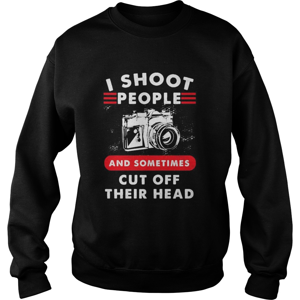 I SHOOT PEOPLE AND SOMETIMES CUT OFF THEIR HEAD CAMERA  Sweatshirt