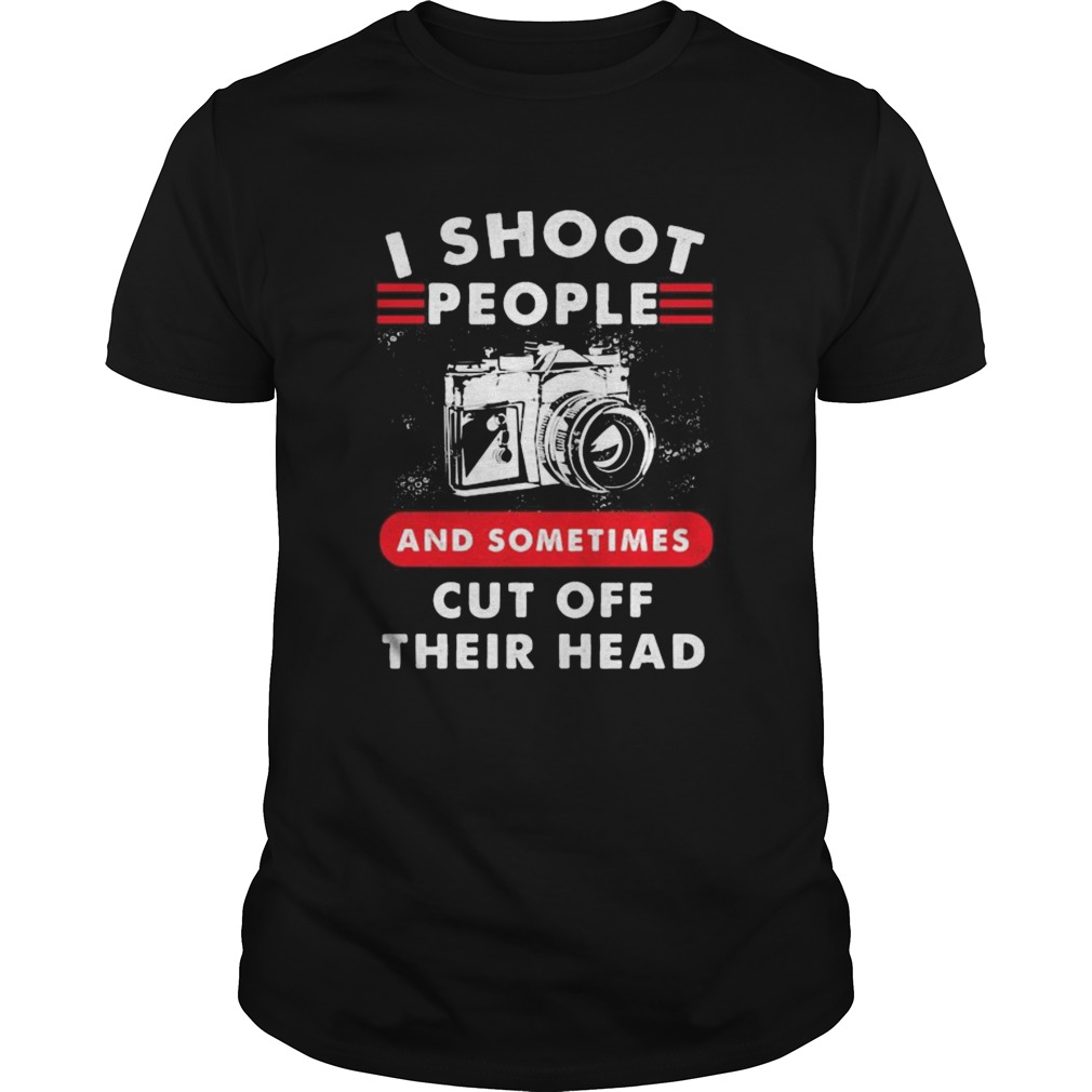 I SHOOT PEOPLE AND SOMETIMES CUT OFF THEIR HEAD CAMERA  Unisex