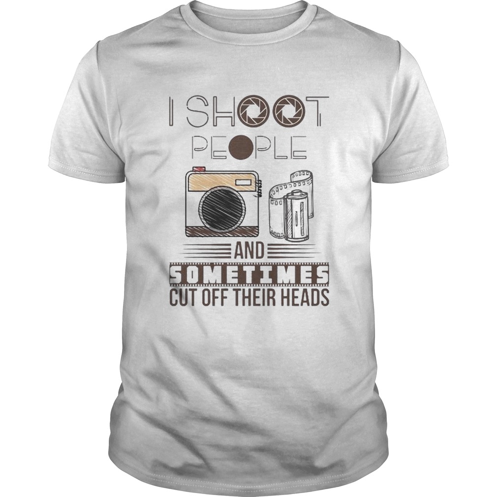 I Shoot People And Sometimes Cut Off Their Head shirt