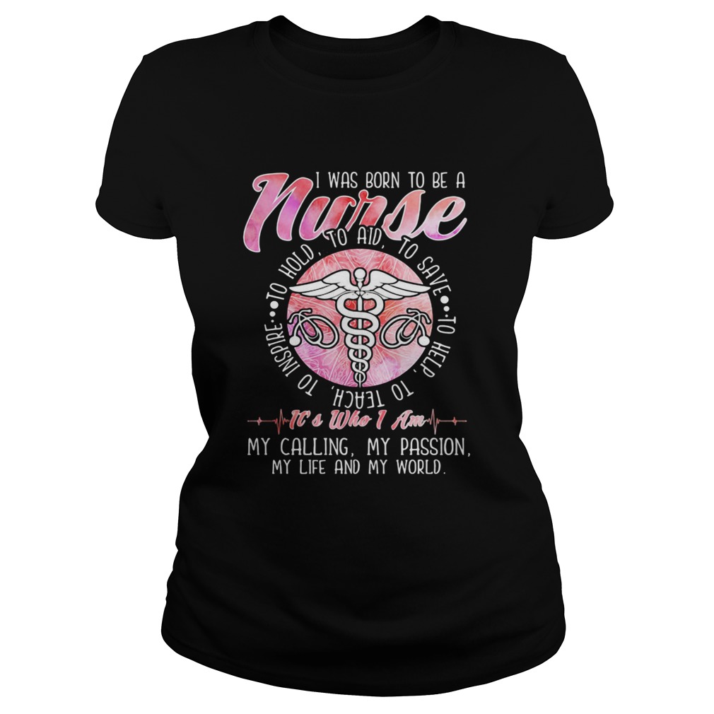 I WAS BORN TO BE A NURSE ITS WHO I AM MY CALLING MY PASSION MY LIFE AND MY WORLD  Classic Ladies