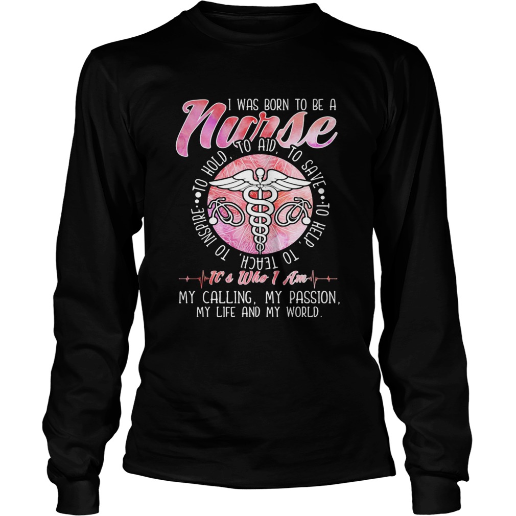 I WAS BORN TO BE A NURSE ITS WHO I AM MY CALLING MY PASSION MY LIFE AND MY WORLD  Long Sleeve