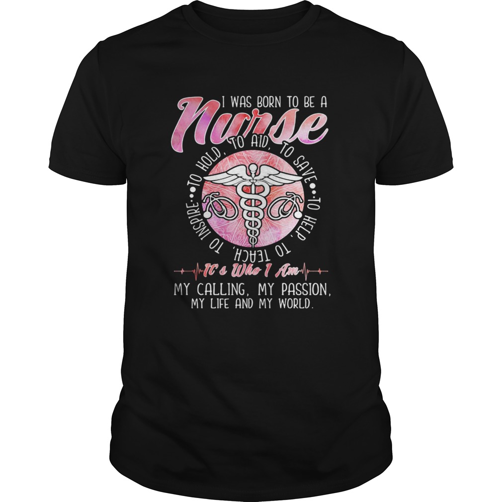 I WAS BORN TO BE A NURSE ITS WHO I AM MY CALLING MY PASSION MY LIFE AND MY WORLD  Unisex