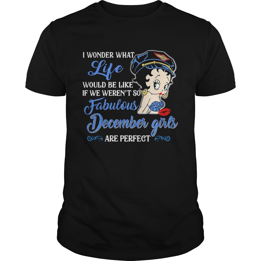 I WONDER WHAT LIFE WOULD BE LIKE IF WE WERENT SO FABULOUS DECEMBER GIRLS ARE PERFECT LADY shirt