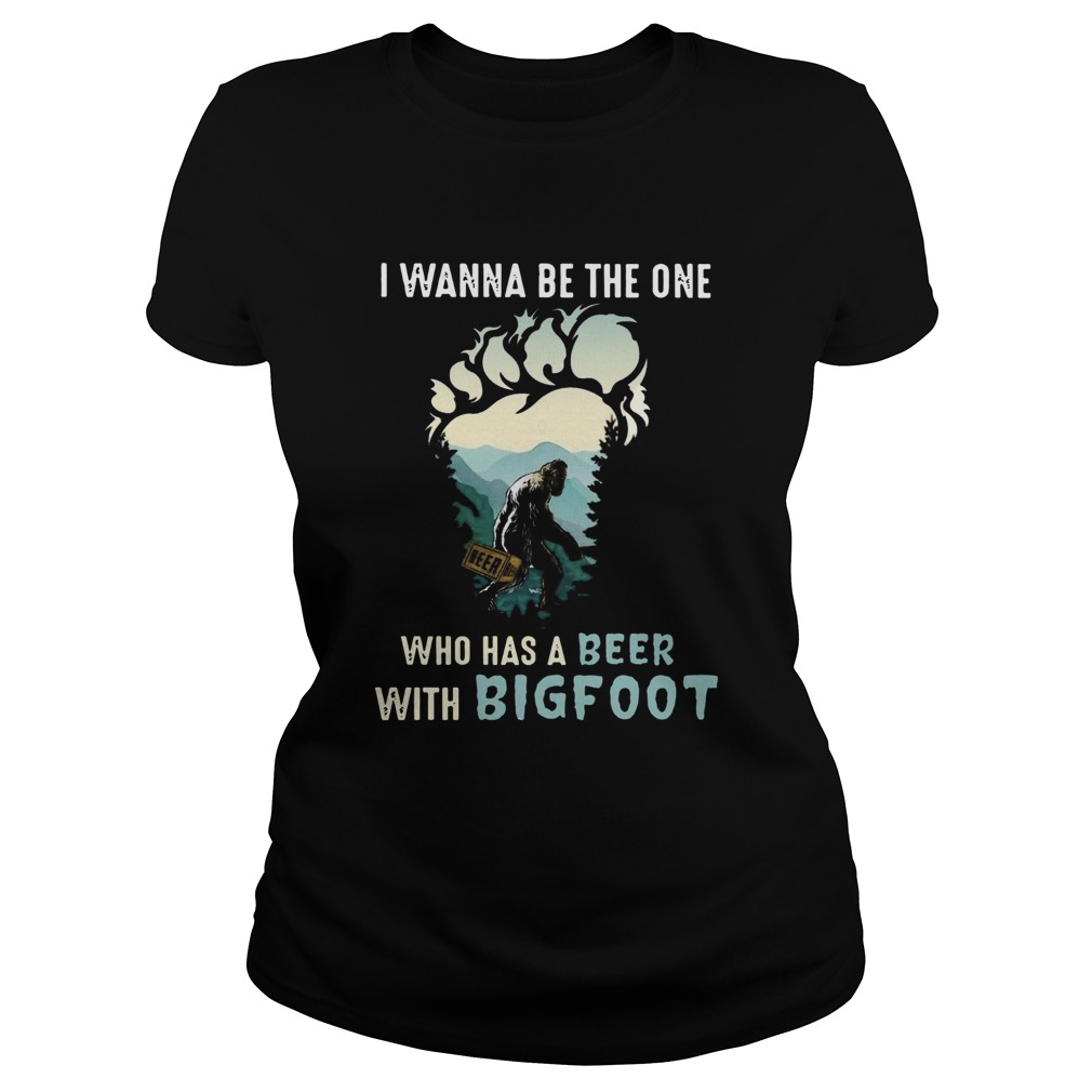 I Wanna Be The One Who Has A Beer With Bigfoot  Classic Ladies