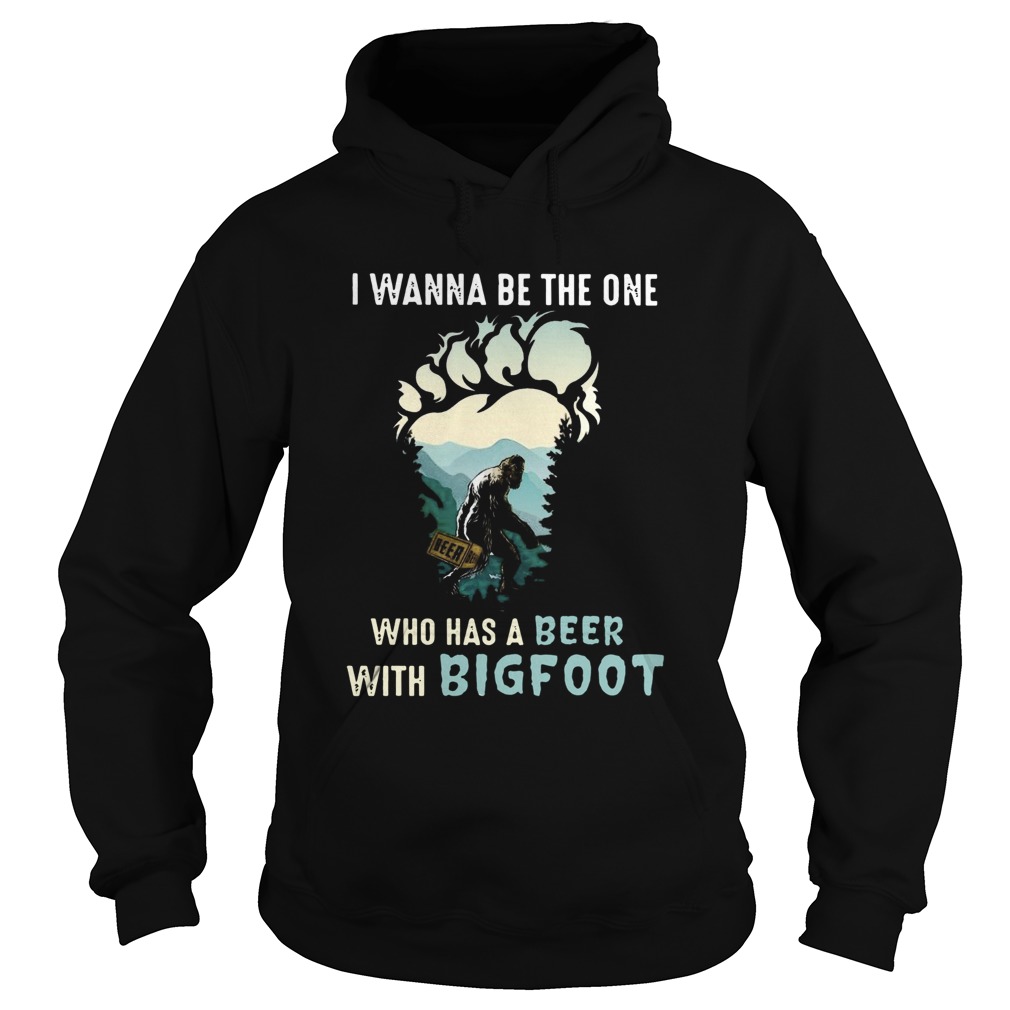 I Wanna Be The One Who Has A Beer With Bigfoot  Hoodie