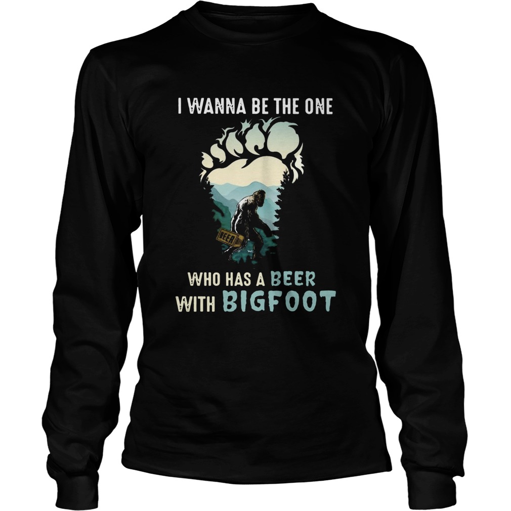 I Wanna Be The One Who Has A Beer With Bigfoot  Long Sleeve