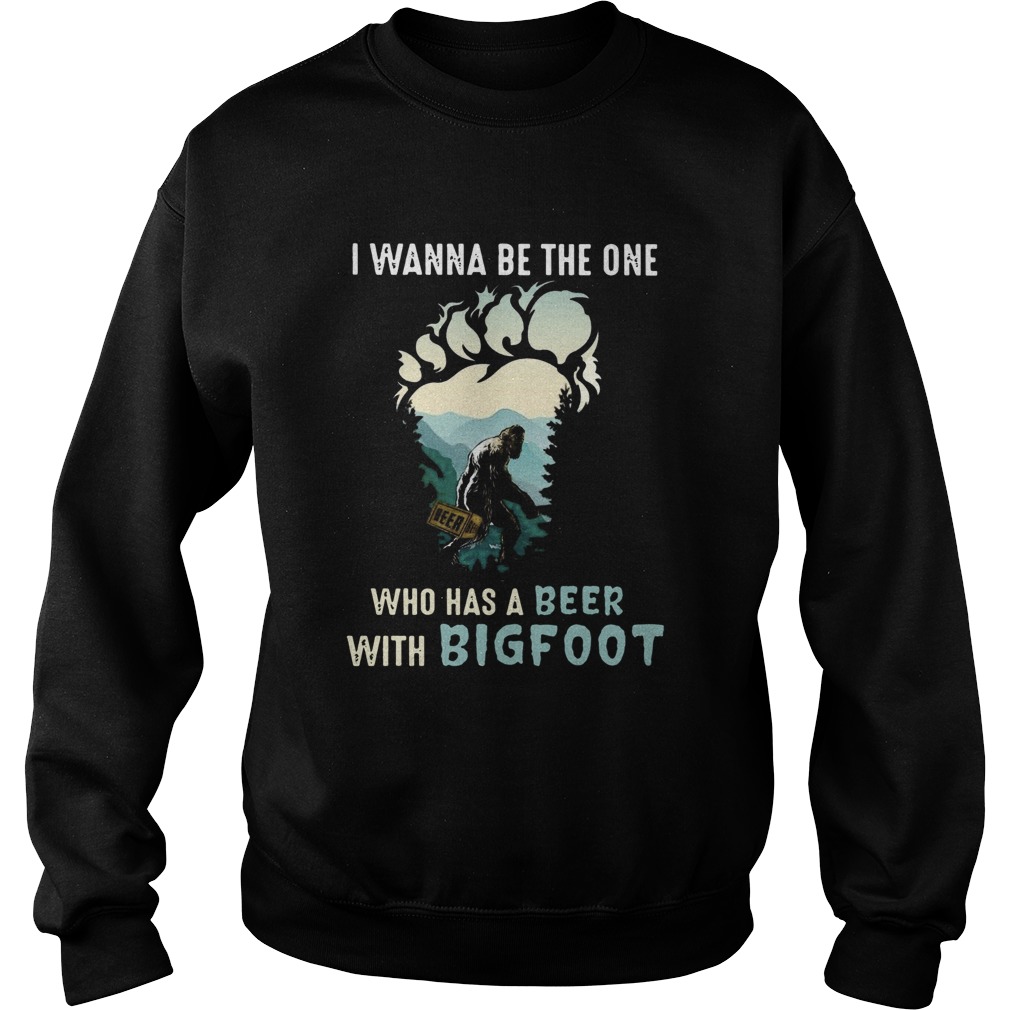 I Wanna Be The One Who Has A Beer With Bigfoot  Sweatshirt