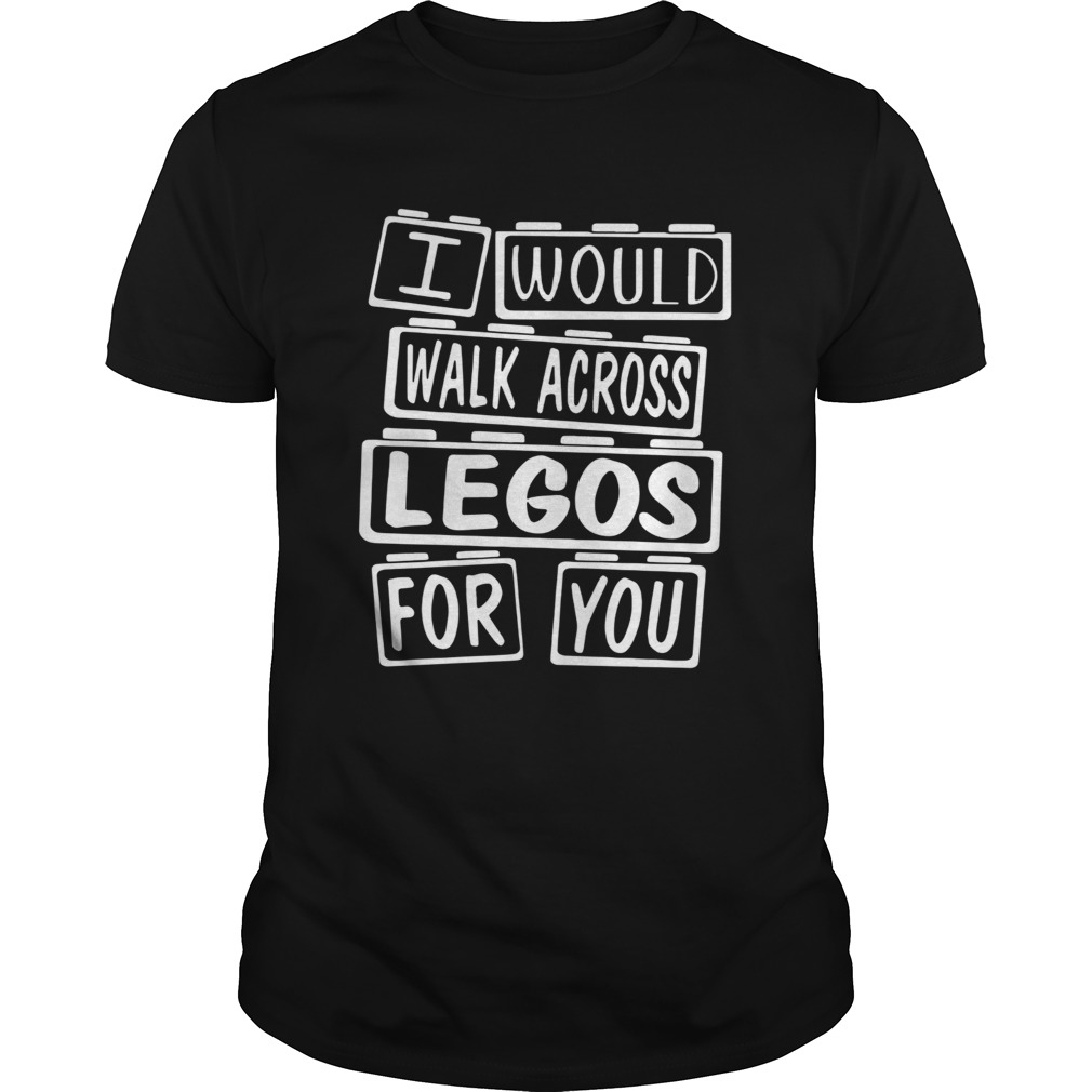 I Would Walk Across Legos For You shirt