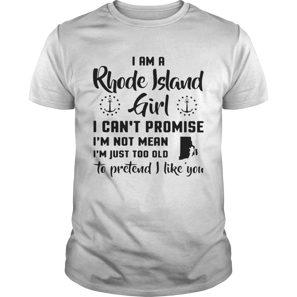 I am a rhode island girl i cant promise im not mean im just too old to pretend i like you shirt