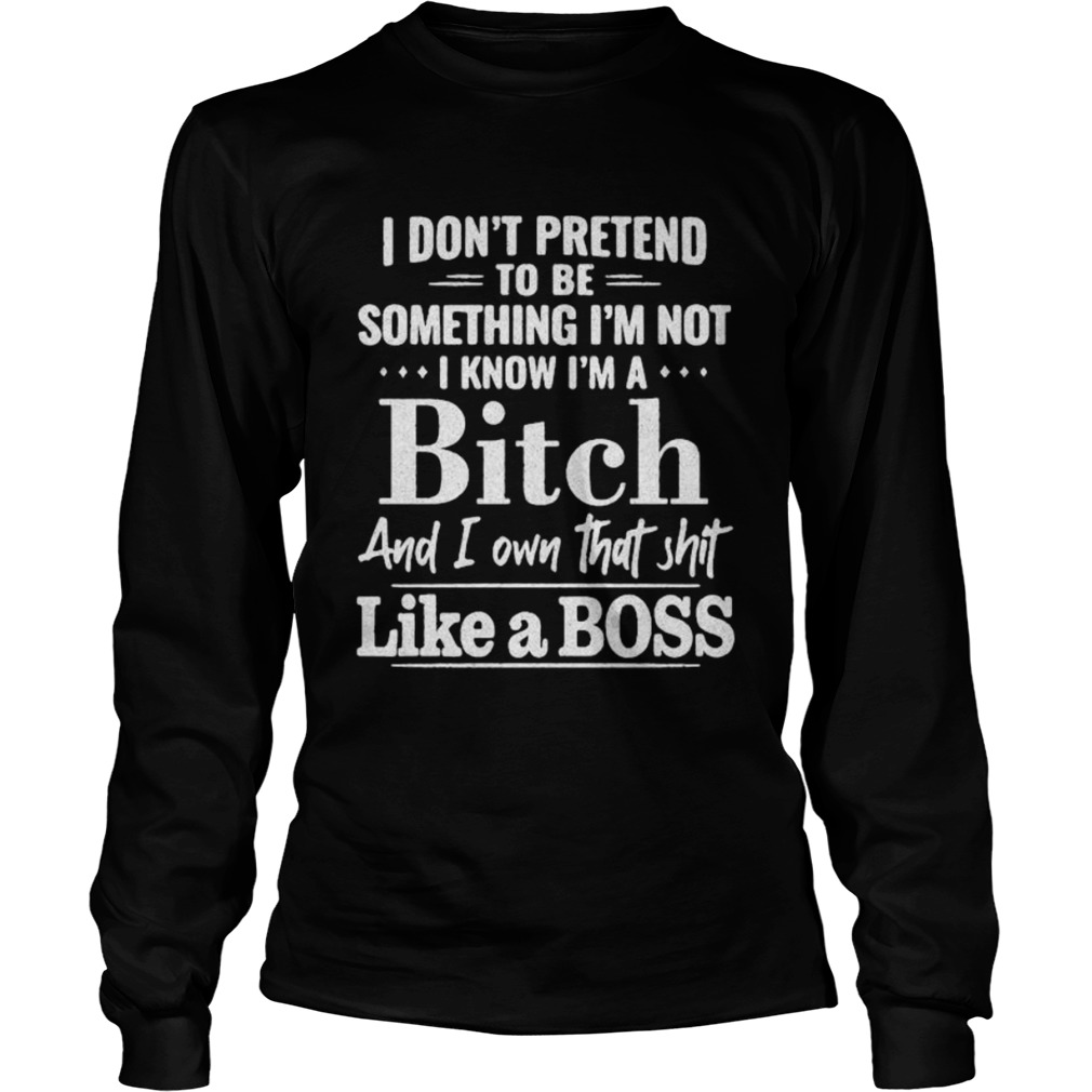 I dont pretend to be something Im not I know Im a Bitch and I own that shit like a boss  Long Sleeve