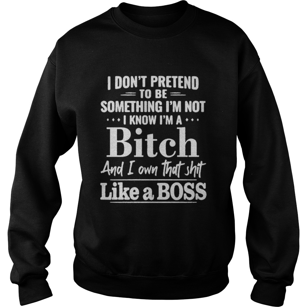 I dont pretend to be something Im not I know Im a Bitch and I own that shit like a boss  Sweatshirt