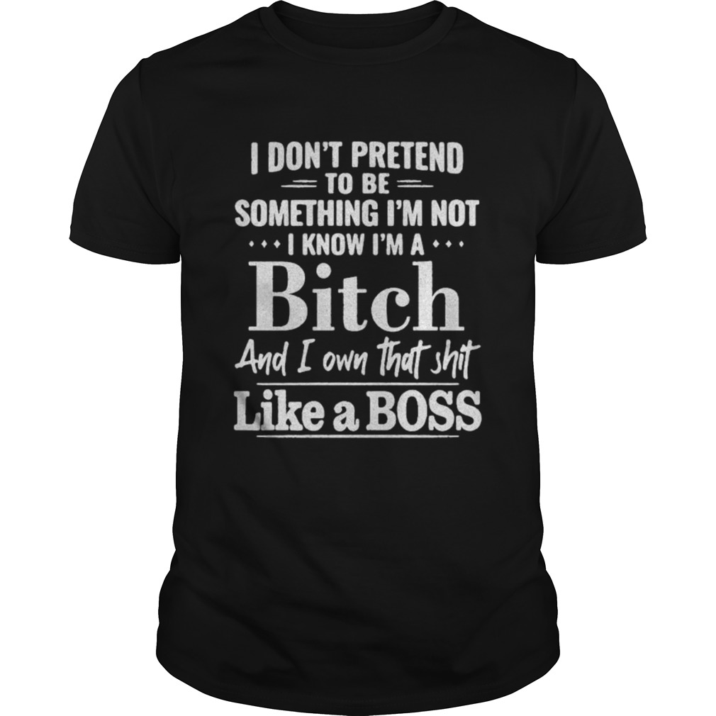 I dont pretend to be something Im not I know Im a Bitch and I own that shit like a boss  Unisex