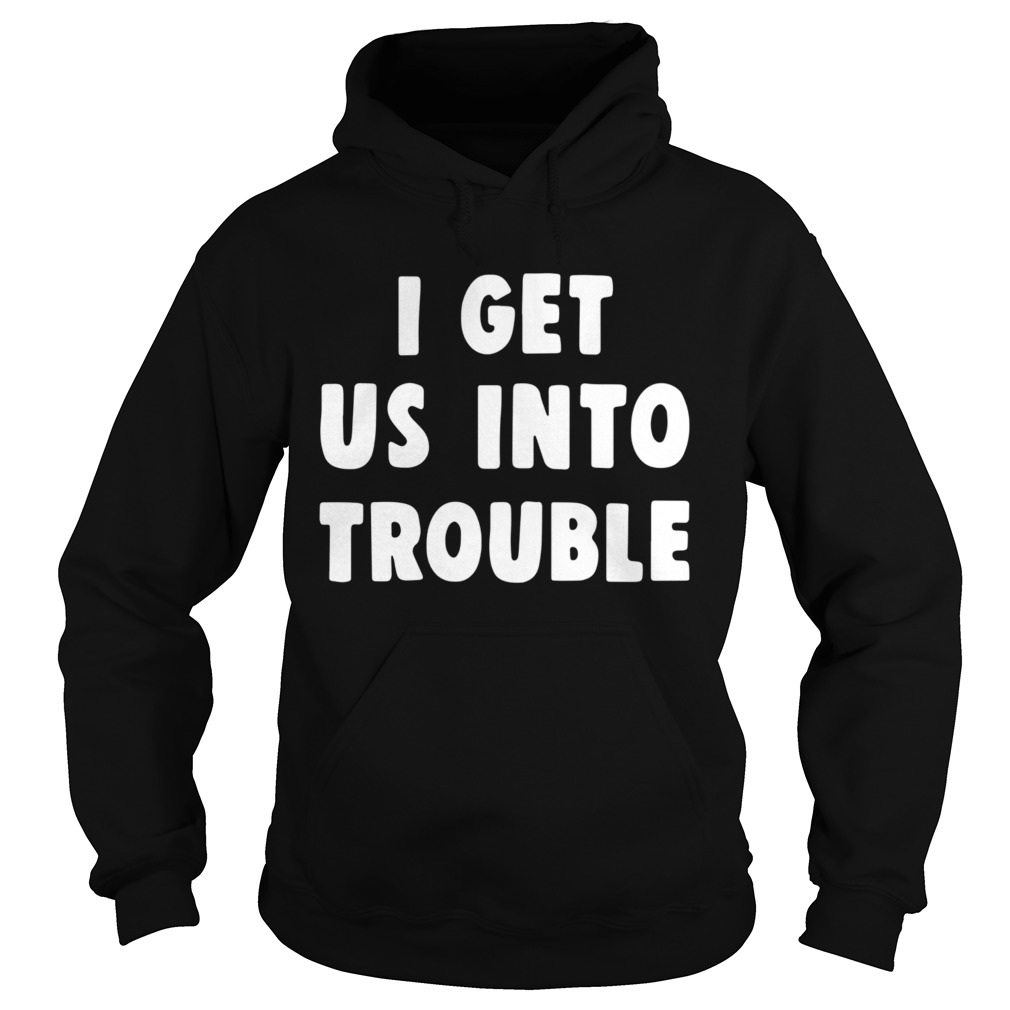 I get us into trouble  Hoodie