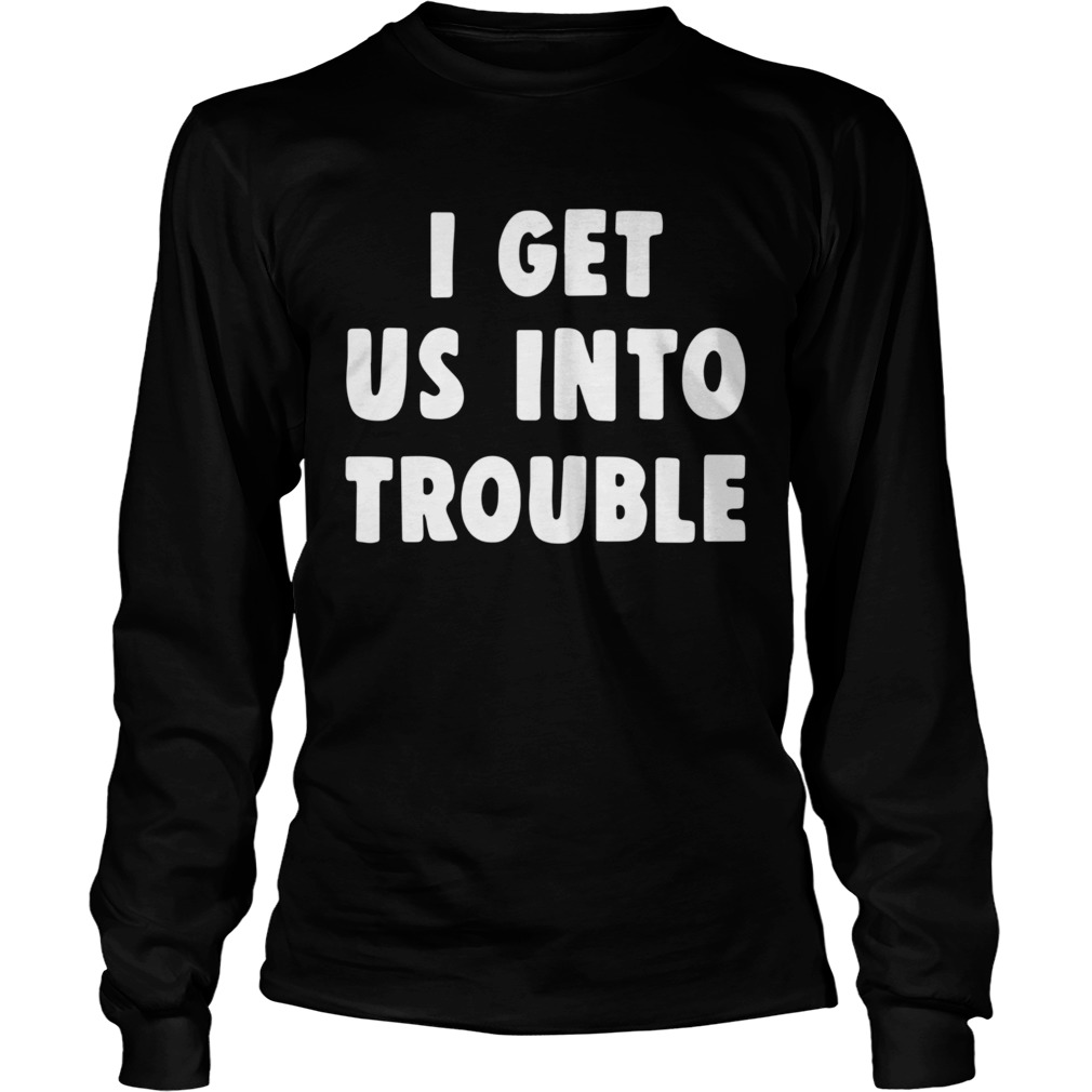 I get us into trouble  Long Sleeve