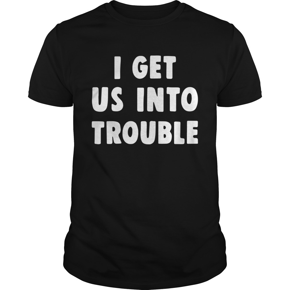 I get us into trouble  Unisex