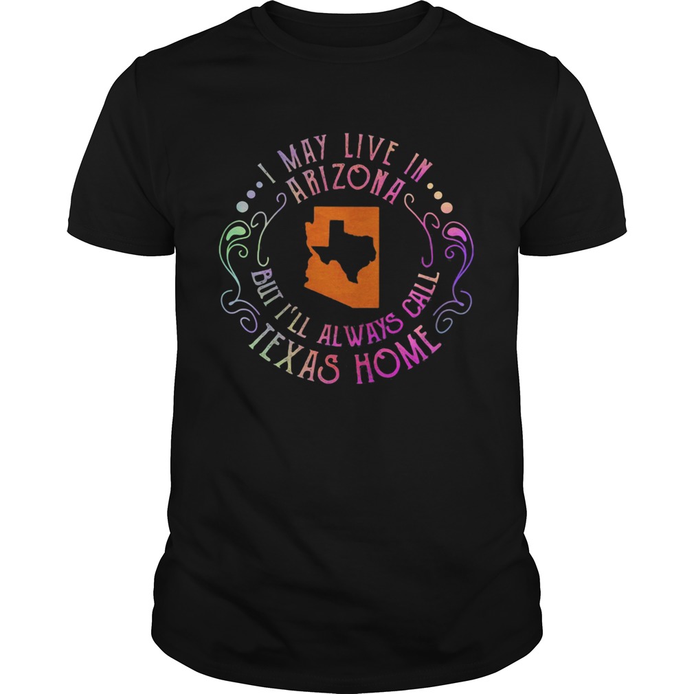 I may live in arizona but ill always call texas home shirt