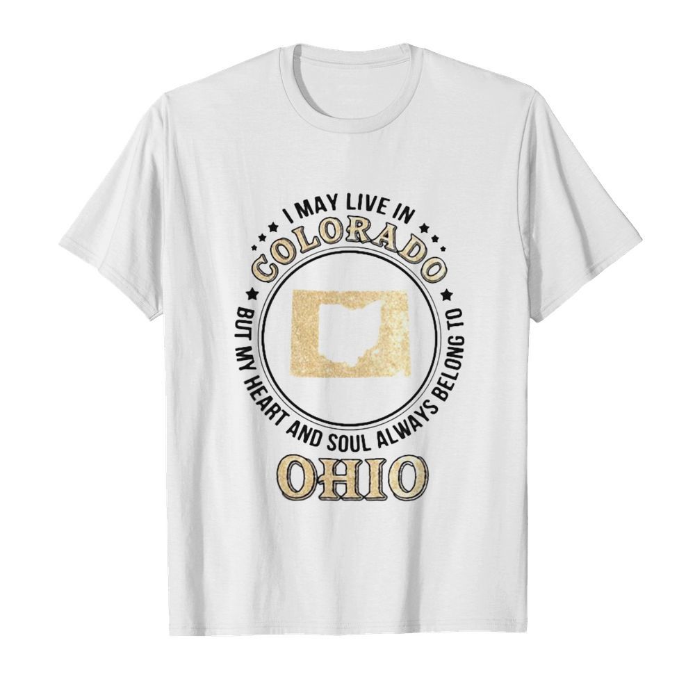 I may live in colorado but my heart and soul always belong to ohio shirt