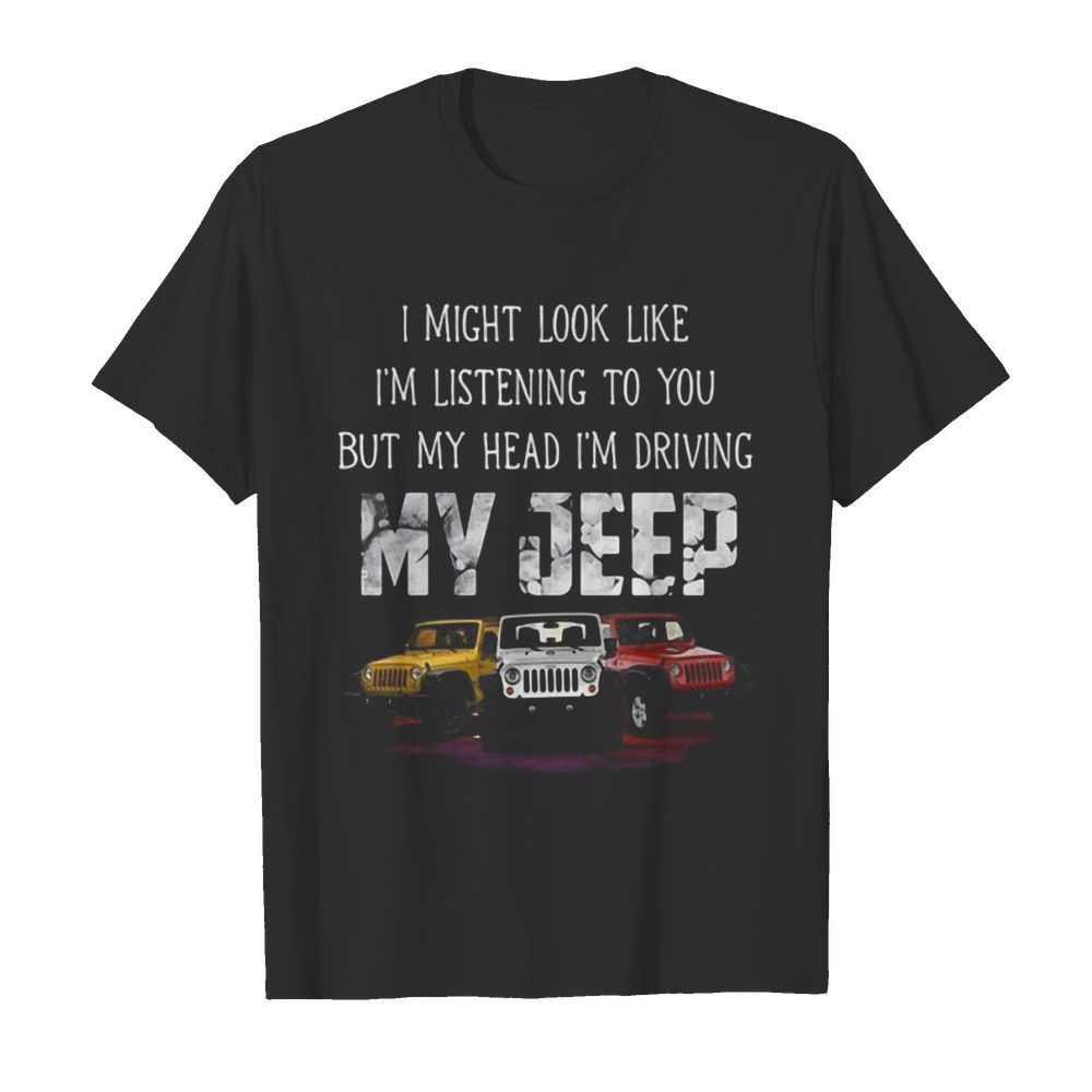 I might look like I’m listening to you but my head i’m driving my jeep shirt