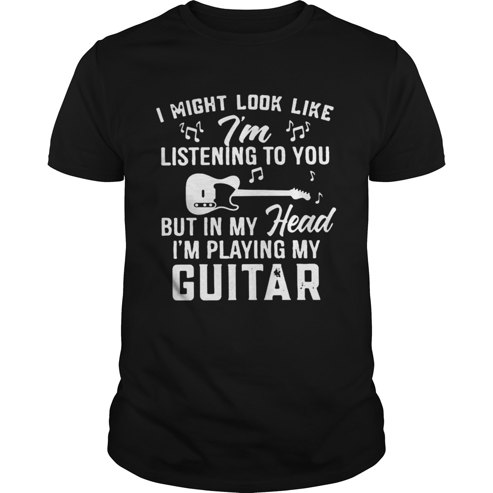 I might look like im listening to you but in my head im playing my guitar music shirt