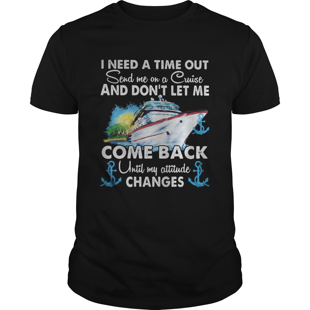 I need a time out send me on a cruise and dont let me come back until my attitude changes shirt