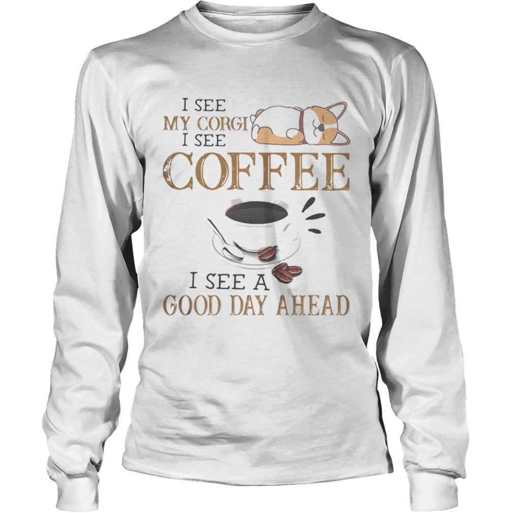 I see my corgi i see coffee i see a good day ahead  Long Sleeve