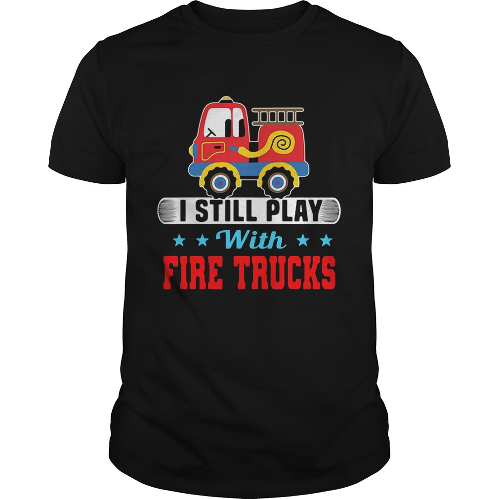 I still play with fire trucks shirt